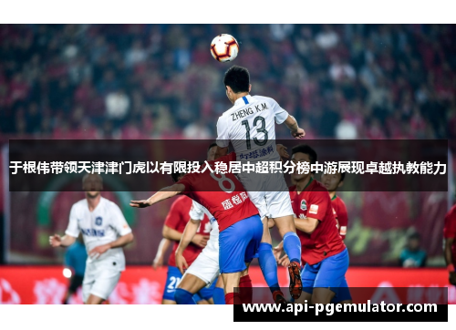 于根伟带领天津津门虎以有限投入稳居中超积分榜中游展现卓越执教能力 于根伟带领天津津门虎以有限投入稳居中超积分榜中游展现卓越执教能力