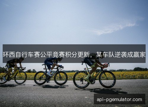 环西自行车赛公平竞赛积分更新,某车队逆袭成赢家 环西自行车赛公平竞赛积分更新,某车队逆袭成赢家