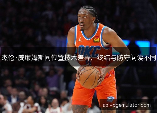 杰伦·威廉姆斯同位置技术差异,终结与防守阅读不同 杰伦·威廉姆斯同位置技术差异,终结与防守阅读不同
