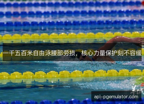 一千五百米自由泳腰部劳损,核心力量保护刻不容缓 一千五百米自由泳腰部劳损,核心力量保护刻不容缓