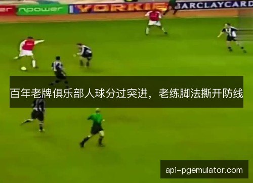 百年老牌俱乐部人球分过突进,老练脚法撕开防线 百年老牌俱乐部人球分过突进,老练脚法撕开防线